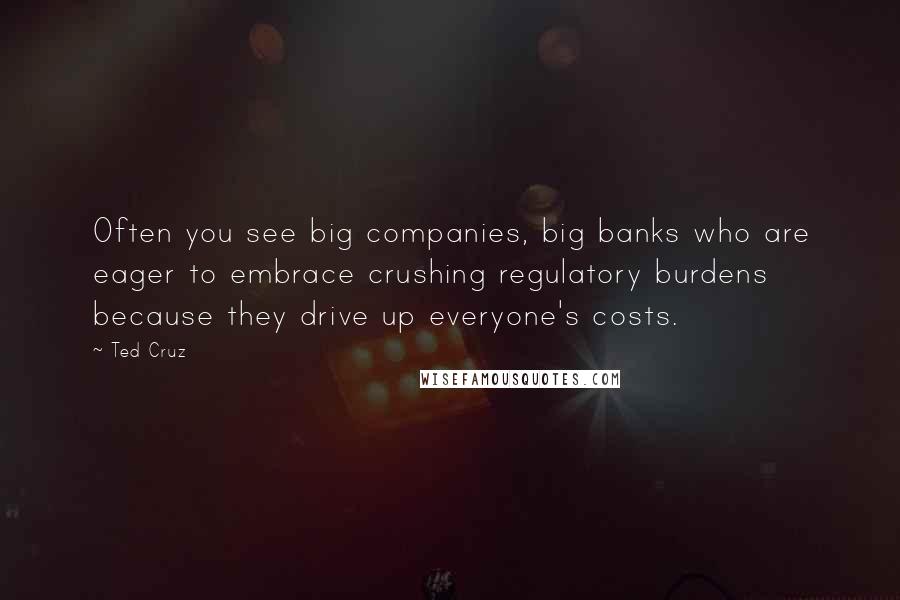 Ted Cruz Quotes: Often you see big companies, big banks who are eager to embrace crushing regulatory burdens because they drive up everyone's costs.