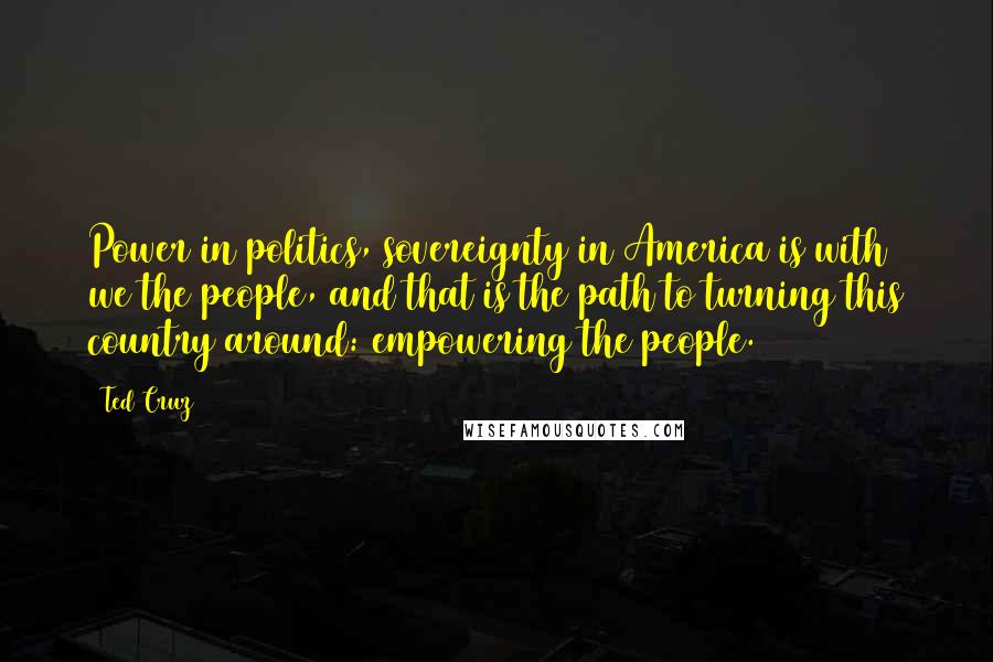 Ted Cruz Quotes: Power in politics, sovereignty in America is with we the people, and that is the path to turning this country around: empowering the people.