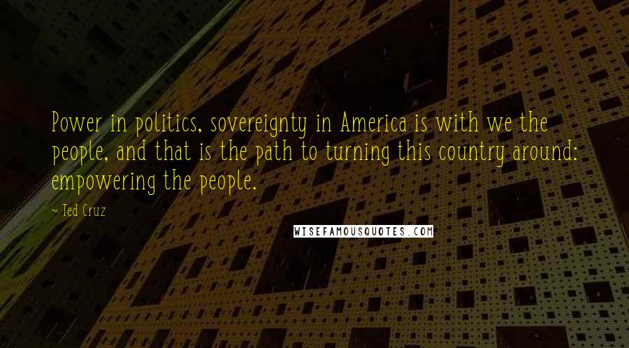 Ted Cruz Quotes: Power in politics, sovereignty in America is with we the people, and that is the path to turning this country around: empowering the people.