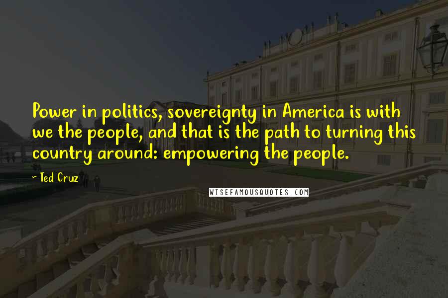 Ted Cruz Quotes: Power in politics, sovereignty in America is with we the people, and that is the path to turning this country around: empowering the people.