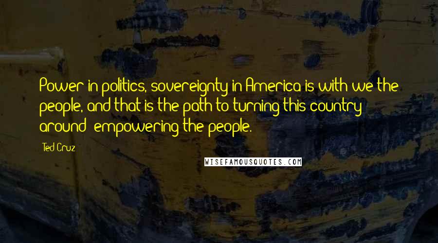 Ted Cruz Quotes: Power in politics, sovereignty in America is with we the people, and that is the path to turning this country around: empowering the people.