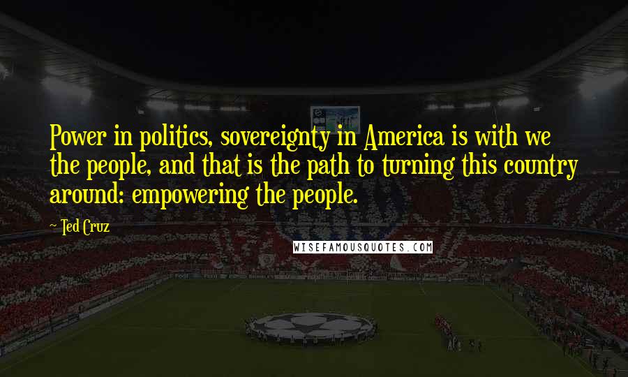 Ted Cruz Quotes: Power in politics, sovereignty in America is with we the people, and that is the path to turning this country around: empowering the people.