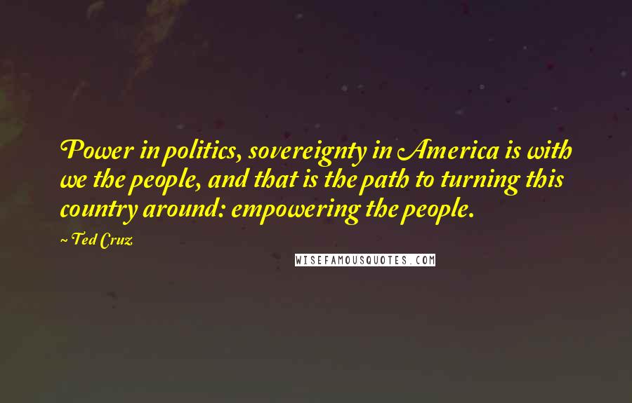 Ted Cruz Quotes: Power in politics, sovereignty in America is with we the people, and that is the path to turning this country around: empowering the people.