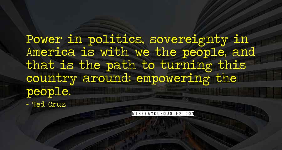 Ted Cruz Quotes: Power in politics, sovereignty in America is with we the people, and that is the path to turning this country around: empowering the people.