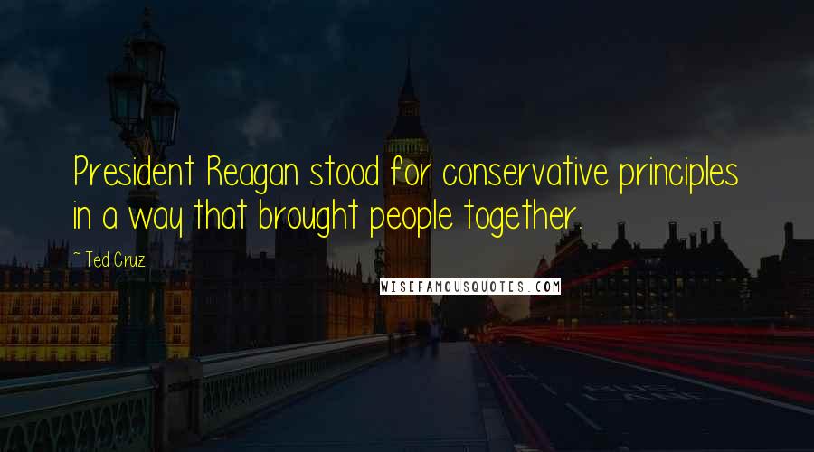 Ted Cruz Quotes: President Reagan stood for conservative principles in a way that brought people together.