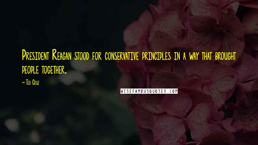 Ted Cruz Quotes: President Reagan stood for conservative principles in a way that brought people together.