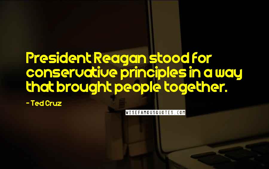 Ted Cruz Quotes: President Reagan stood for conservative principles in a way that brought people together.