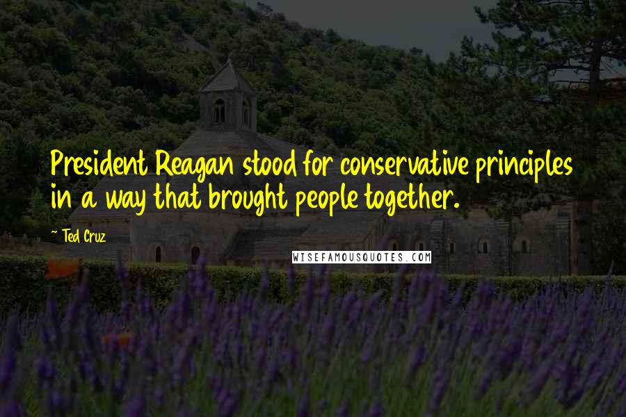 Ted Cruz Quotes: President Reagan stood for conservative principles in a way that brought people together.