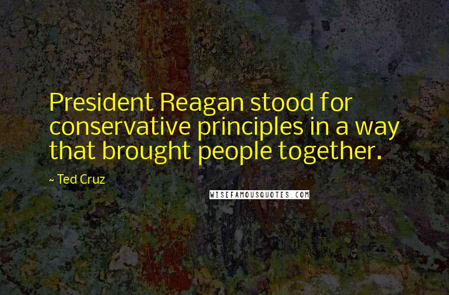 Ted Cruz Quotes: President Reagan stood for conservative principles in a way that brought people together.