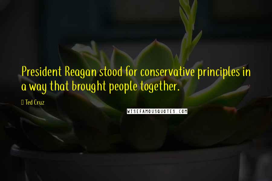 Ted Cruz Quotes: President Reagan stood for conservative principles in a way that brought people together.