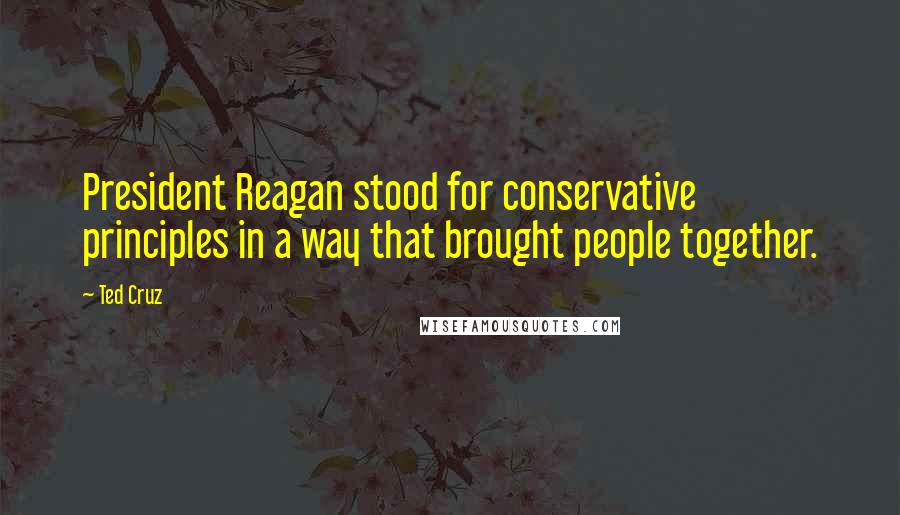 Ted Cruz Quotes: President Reagan stood for conservative principles in a way that brought people together.