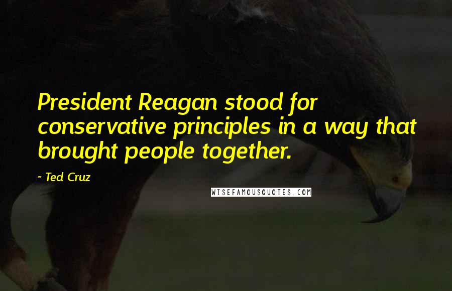 Ted Cruz Quotes: President Reagan stood for conservative principles in a way that brought people together.