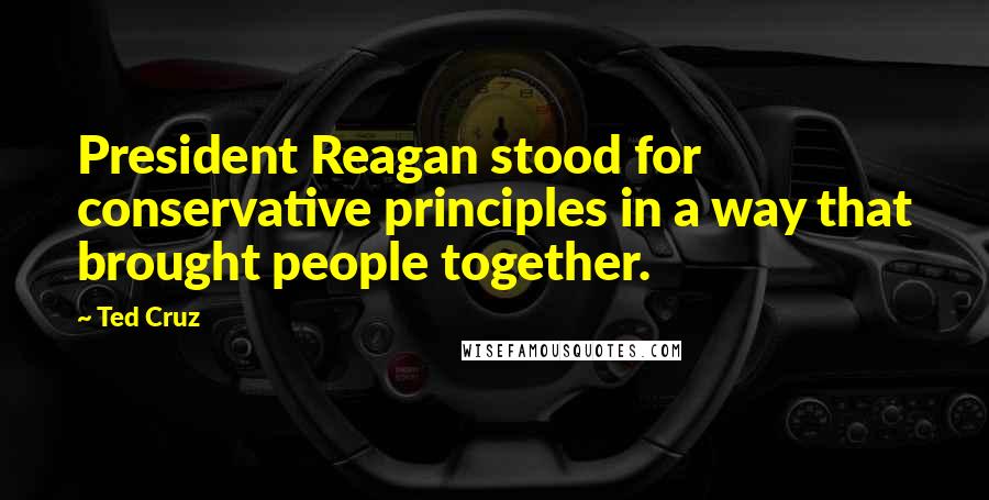 Ted Cruz Quotes: President Reagan stood for conservative principles in a way that brought people together.