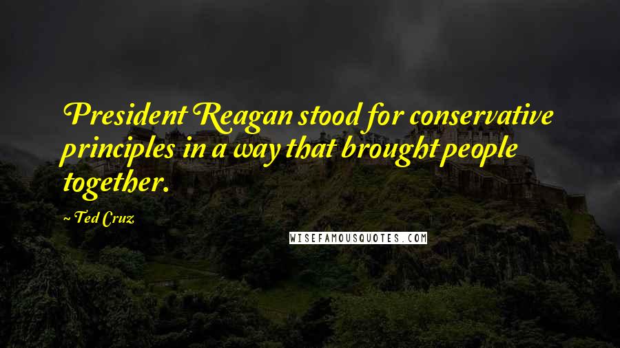 Ted Cruz Quotes: President Reagan stood for conservative principles in a way that brought people together.