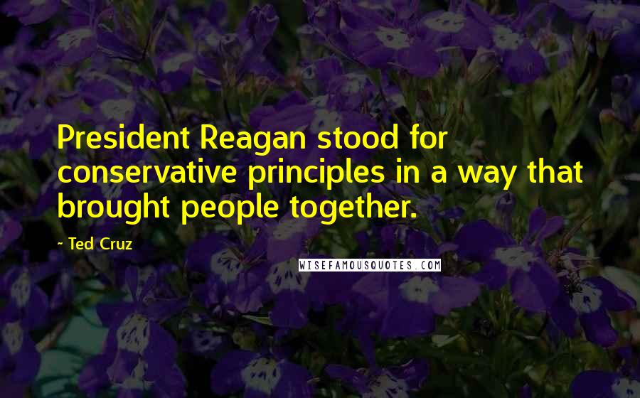 Ted Cruz Quotes: President Reagan stood for conservative principles in a way that brought people together.