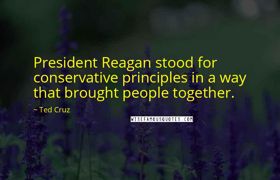 Ted Cruz Quotes: President Reagan stood for conservative principles in a way that brought people together.