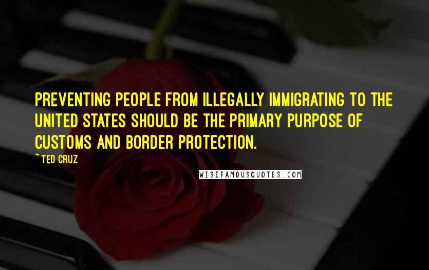 Ted Cruz Quotes: Preventing people from illegally immigrating to the United States should be the primary purpose of Customs and Border Protection.