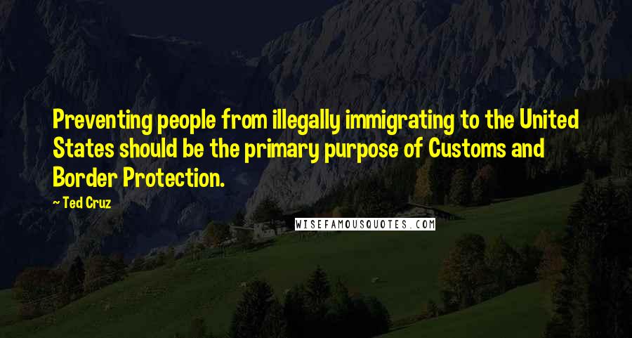 Ted Cruz Quotes: Preventing people from illegally immigrating to the United States should be the primary purpose of Customs and Border Protection.