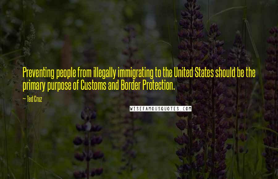 Ted Cruz Quotes: Preventing people from illegally immigrating to the United States should be the primary purpose of Customs and Border Protection.