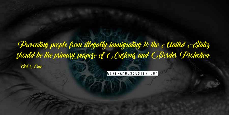 Ted Cruz Quotes: Preventing people from illegally immigrating to the United States should be the primary purpose of Customs and Border Protection.