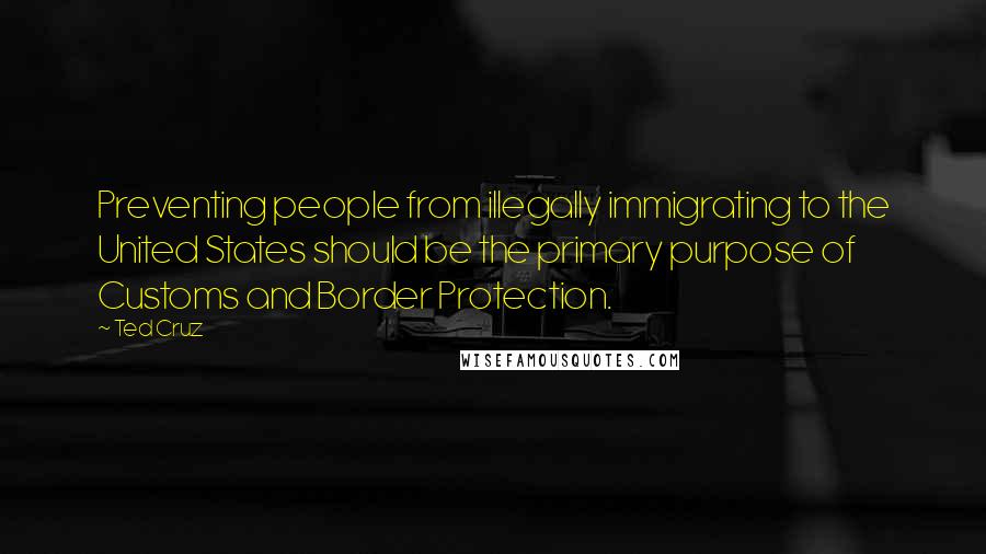 Ted Cruz Quotes: Preventing people from illegally immigrating to the United States should be the primary purpose of Customs and Border Protection.