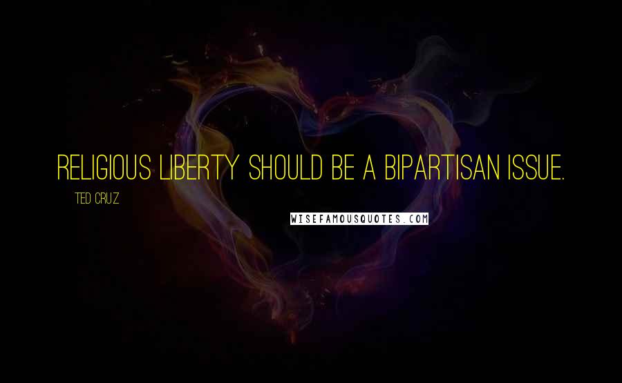 Ted Cruz Quotes: Religious liberty should be a bipartisan issue.
