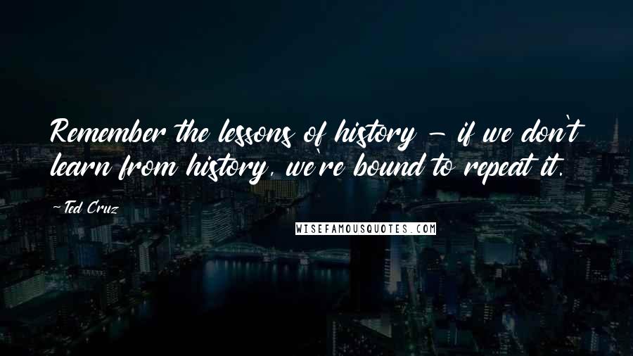 Ted Cruz Quotes: Remember the lessons of history - if we don't learn from history, we're bound to repeat it.