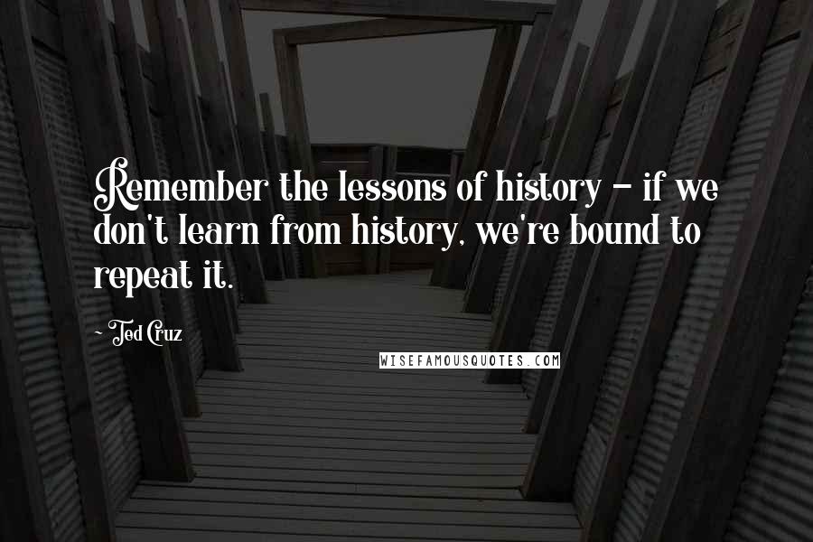 Ted Cruz Quotes: Remember the lessons of history - if we don't learn from history, we're bound to repeat it.