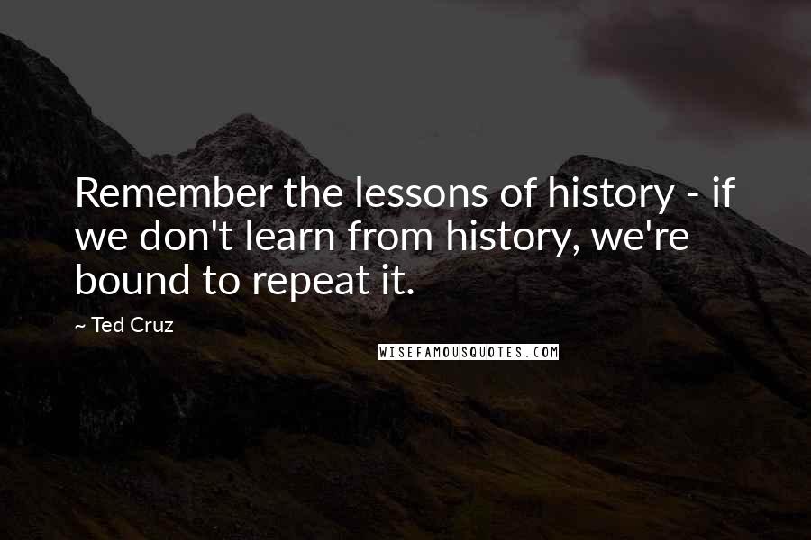 Ted Cruz Quotes: Remember the lessons of history - if we don't learn from history, we're bound to repeat it.