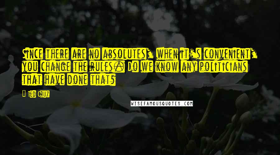 Ted Cruz Quotes: Since there are no absolutes, when it's convenient, you change the rules. Do we know any politicians that have done that?