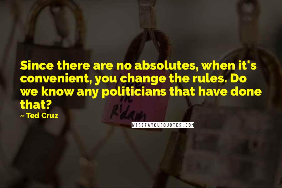 Ted Cruz Quotes: Since there are no absolutes, when it's convenient, you change the rules. Do we know any politicians that have done that?