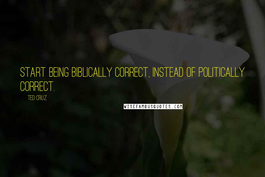 Ted Cruz Quotes: Start being biblically correct, instead of politically correct.