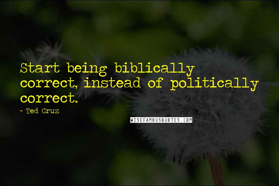 Ted Cruz Quotes: Start being biblically correct, instead of politically correct.