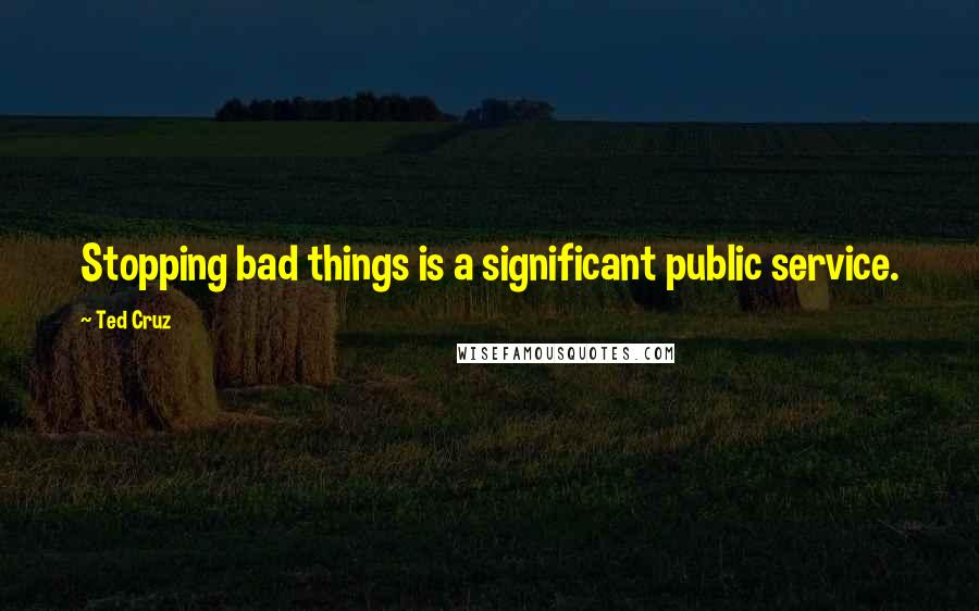 Ted Cruz Quotes: Stopping bad things is a significant public service.