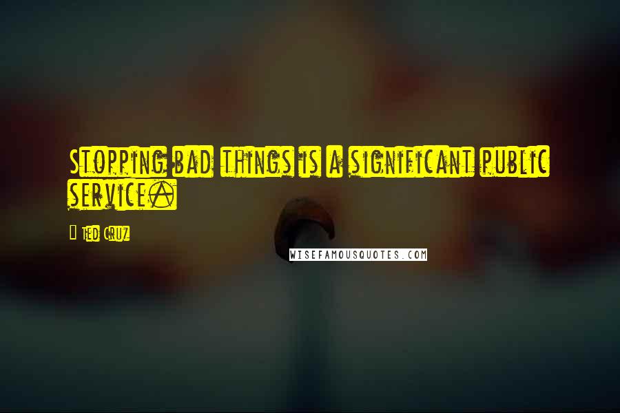 Ted Cruz Quotes: Stopping bad things is a significant public service.