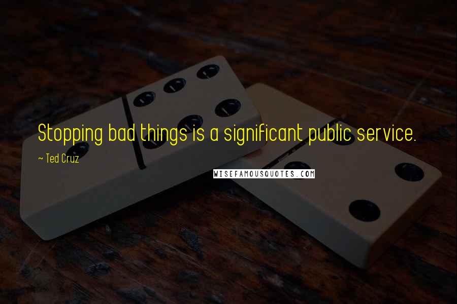 Ted Cruz Quotes: Stopping bad things is a significant public service.