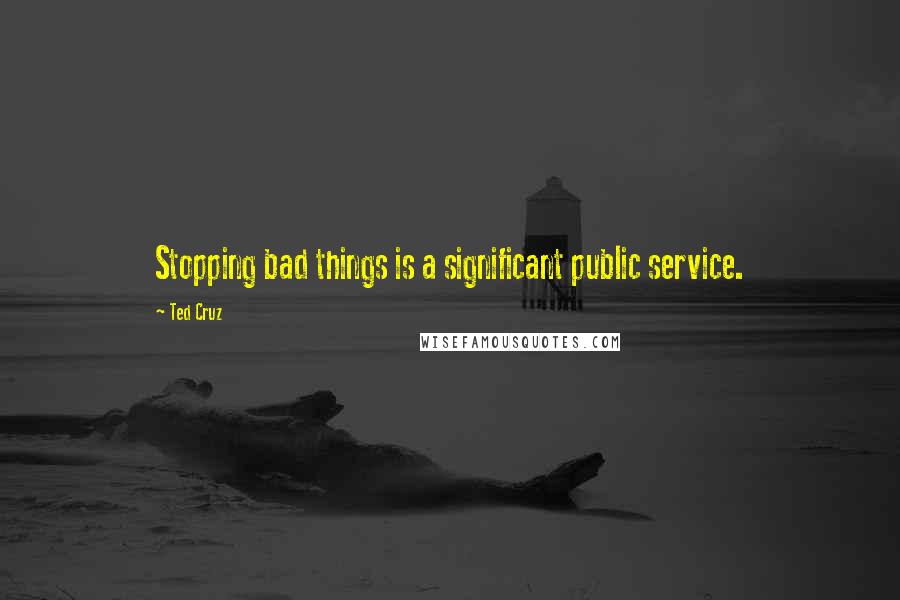Ted Cruz Quotes: Stopping bad things is a significant public service.