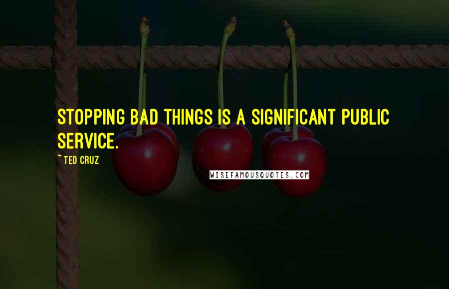 Ted Cruz Quotes: Stopping bad things is a significant public service.