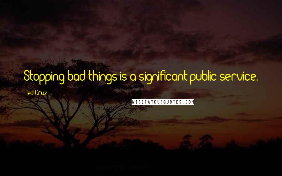 Ted Cruz Quotes: Stopping bad things is a significant public service.