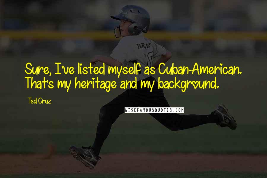 Ted Cruz Quotes: Sure, I've listed myself as Cuban-American. That's my heritage and my background.