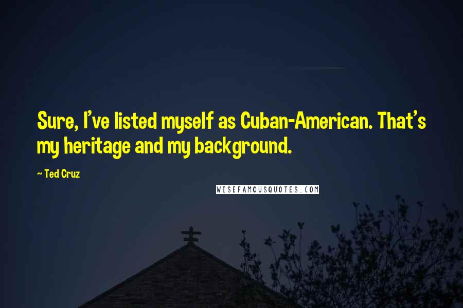 Ted Cruz Quotes: Sure, I've listed myself as Cuban-American. That's my heritage and my background.