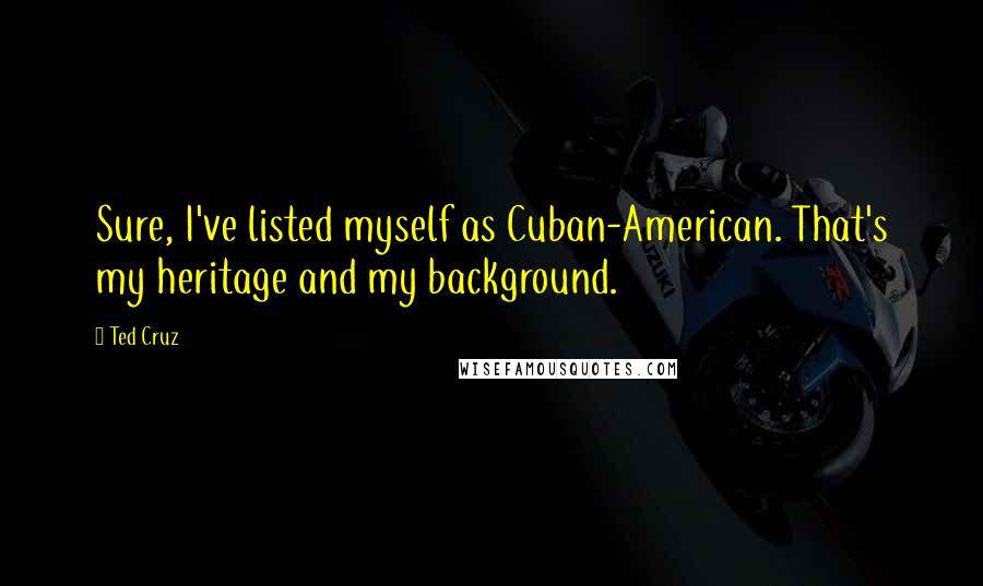 Ted Cruz Quotes: Sure, I've listed myself as Cuban-American. That's my heritage and my background.