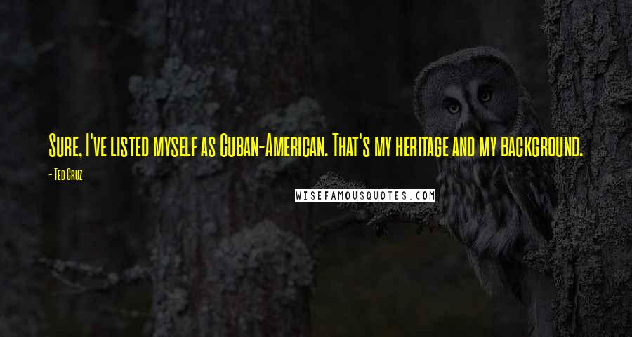 Ted Cruz Quotes: Sure, I've listed myself as Cuban-American. That's my heritage and my background.