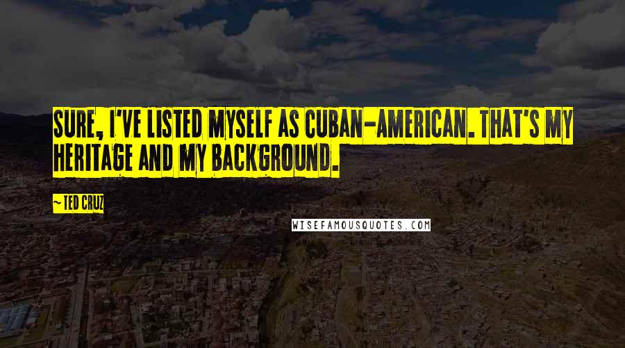 Ted Cruz Quotes: Sure, I've listed myself as Cuban-American. That's my heritage and my background.