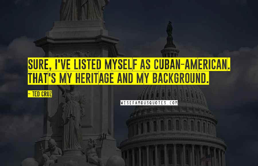 Ted Cruz Quotes: Sure, I've listed myself as Cuban-American. That's my heritage and my background.