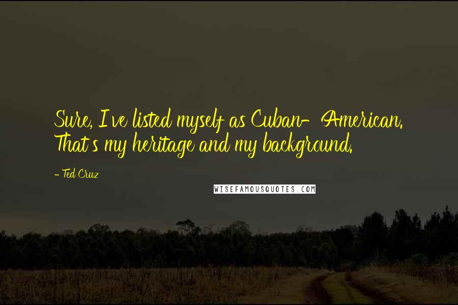 Ted Cruz Quotes: Sure, I've listed myself as Cuban-American. That's my heritage and my background.