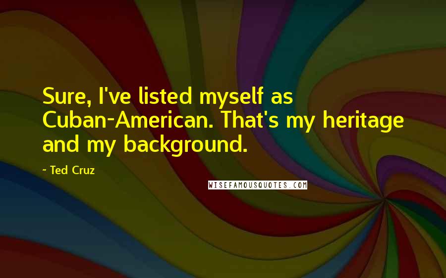 Ted Cruz Quotes: Sure, I've listed myself as Cuban-American. That's my heritage and my background.