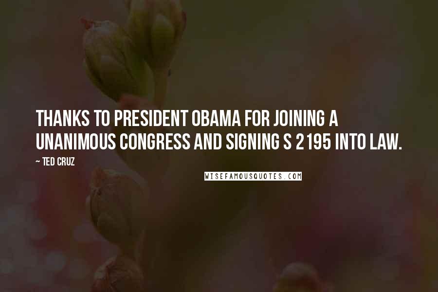 Ted Cruz Quotes: Thanks to President Obama for joining a unanimous Congress and signing S 2195 into law.