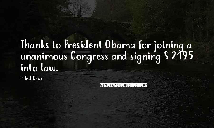 Ted Cruz Quotes: Thanks to President Obama for joining a unanimous Congress and signing S 2195 into law.