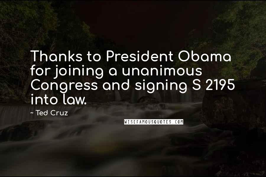 Ted Cruz Quotes: Thanks to President Obama for joining a unanimous Congress and signing S 2195 into law.